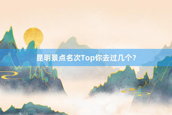 昆明景点名次Top你去过几个？