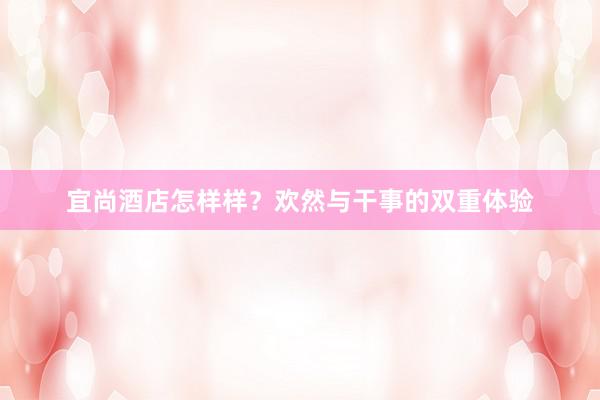 宜尚酒店怎样样？欢然与干事的双重体验